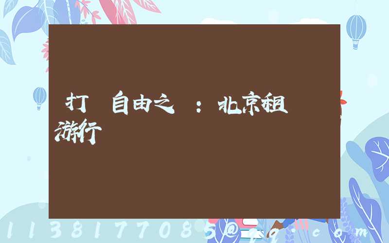 打開自由之門：北京租車暢游行