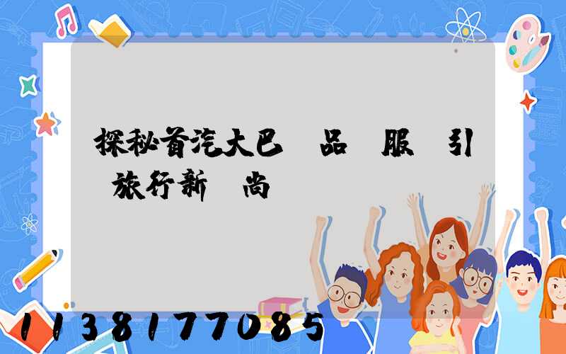 探秘首汽大巴：品質服務引領旅行新風尚