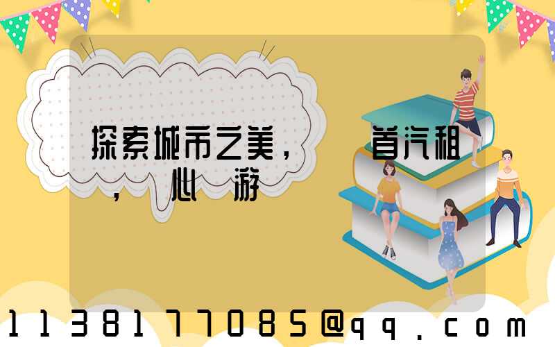 探索城市之美，選擇首汽租車，隨心暢游