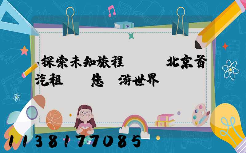 探索未知旅程，選擇北京首汽租車帶您暢游世界
