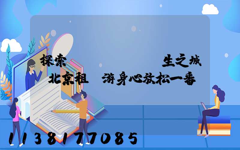 探索養(yǎng)生之城：北京租車游身心放松一番