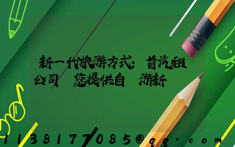 新一代旅游方式：首汽租車公司為您提供自駕游新體驗