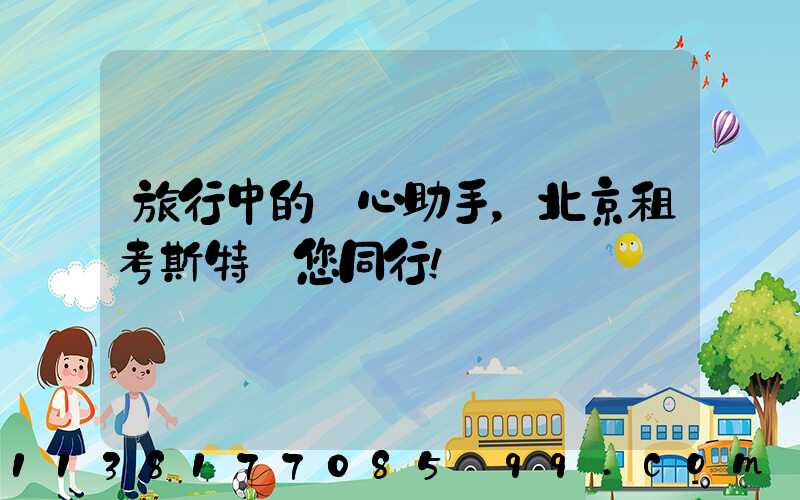 旅行中的貼心助手，北京租考斯特與您同行！