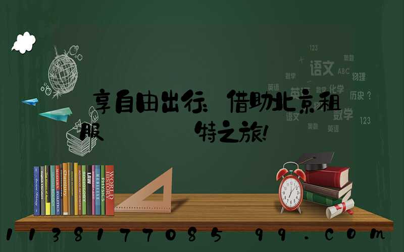 暢享自由出行：借助北京租車服務體驗獨特之旅！