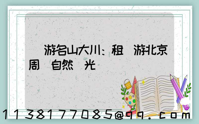 暢游名山大川：租車游北京周邊自然風光