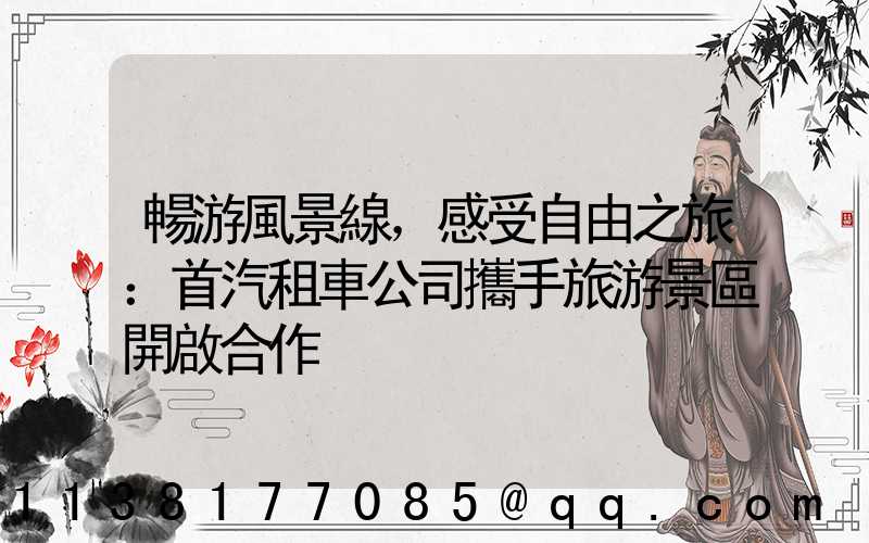 暢游風景線，感受自由之旅：首汽租車公司攜手旅游景區開啟合作