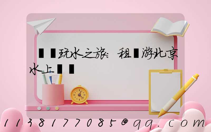 歡樂玩水之旅：租車游北京水上樂園