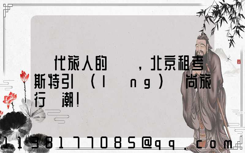 當代旅人的選擇，北京租考斯特引領(lǐng)時尚旅行風潮！