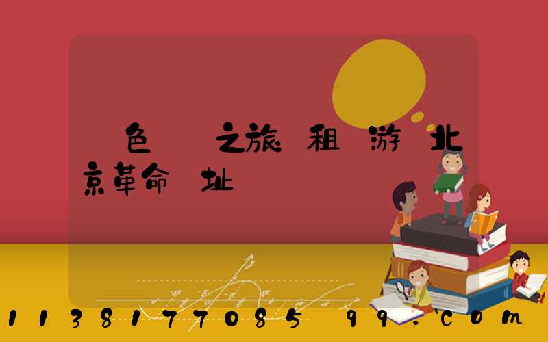 紅色記憶之旅：租車游覽北京革命遺址