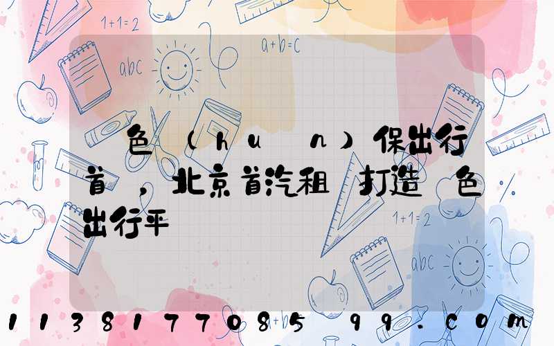 綠色環(huán)保出行首選，北京首汽租車打造綠色出行平臺