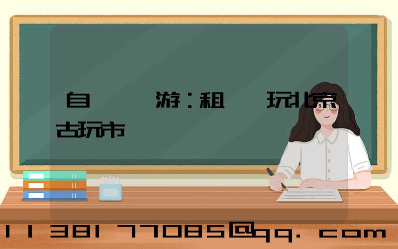 自駕尋寶游：租車暢玩北京古玩市場