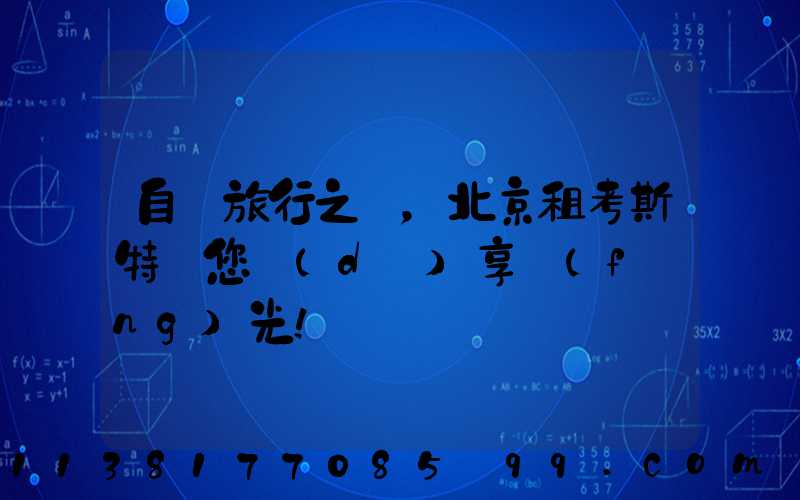 自駕旅行之選，北京租考斯特帶您獨(dú)享風(fēng)光！
