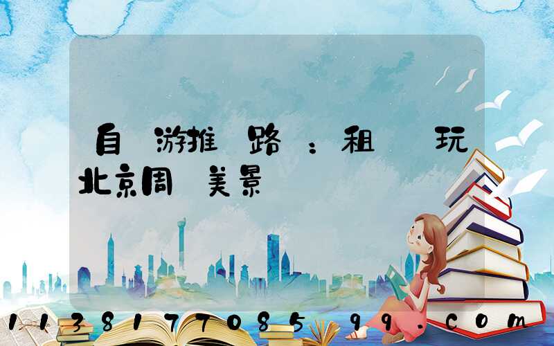 自駕游推薦路線：租車暢玩北京周邊美景