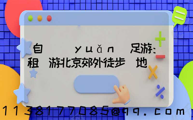 自駕遠(yuǎn)足游：租車游北京郊外徒步勝地
