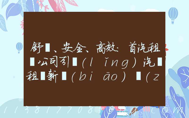舒適、安全、高效：首汽租車公司引領(lǐng)汽車租賃新標(biāo)準(zhǔn)