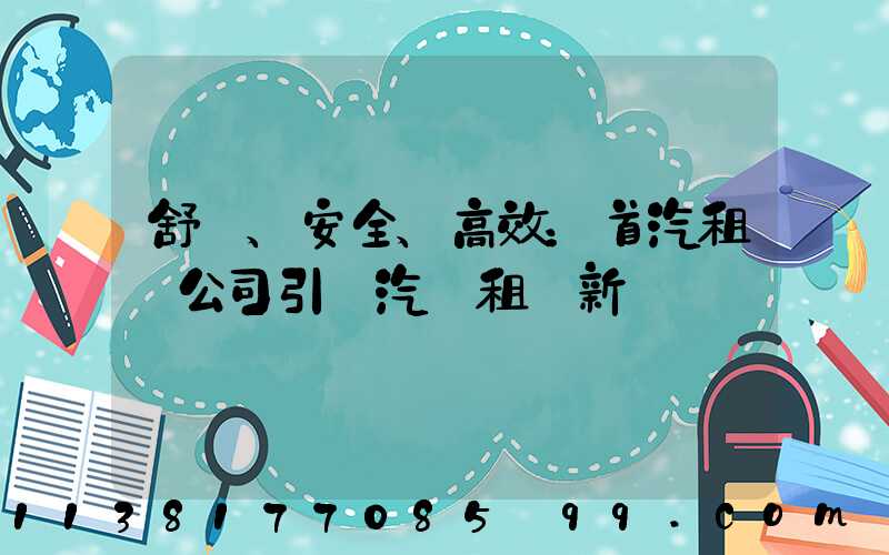 舒適、安全、高效：首汽租車公司引領汽車租賃新標準