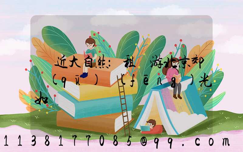 親近大自然：租車游北京郊區(qū)風(fēng)光如畫