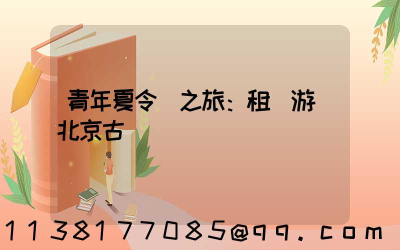 青年夏令營之旅：租車游覽北京古鎮