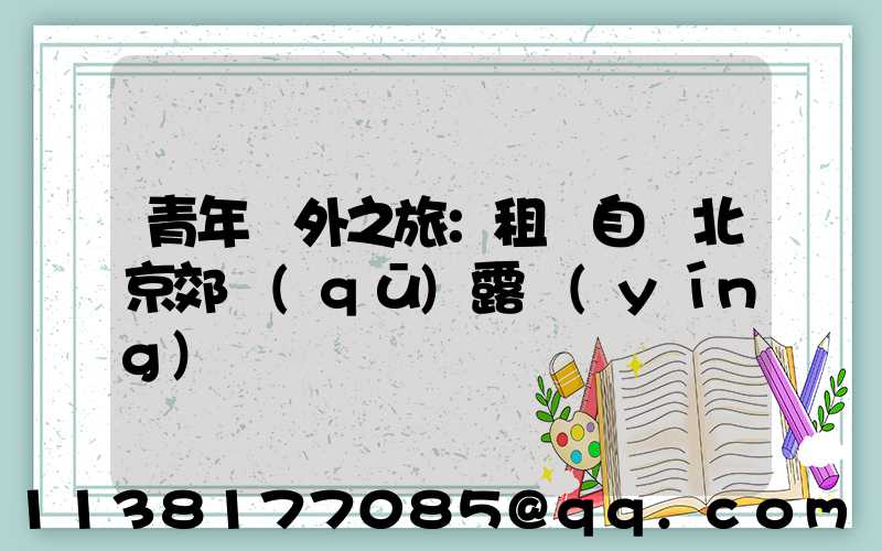 青年戶外之旅：租車自駕北京郊區(qū)露營(yíng)