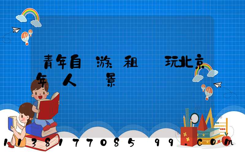 青年自駕游：租車暢玩北京年輕人熱門景點