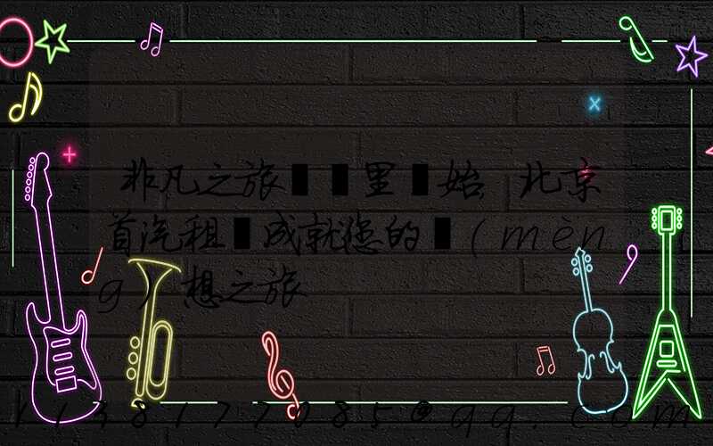 非凡之旅從這里開始，北京首汽租車成就您的夢(mèng)想之旅