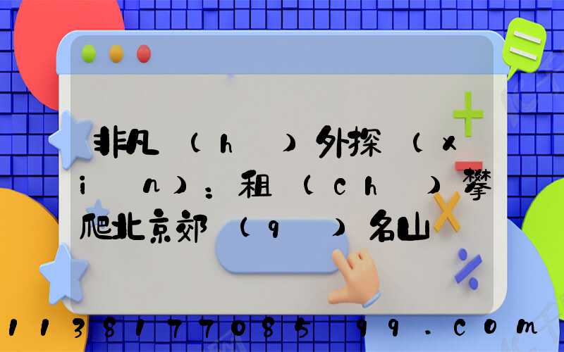 非凡戶(hù)外探險(xiǎn)：租車(chē)攀爬北京郊區(qū)名山