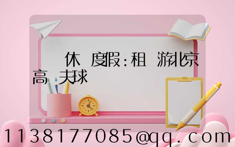 頂級休閑度假：租車游北京高爾夫球場
