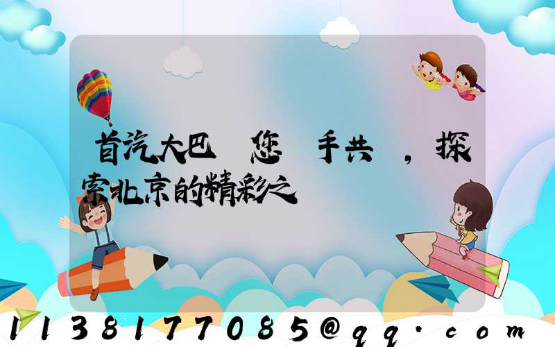 首汽大巴與您攜手共進，探索北京的精彩之處