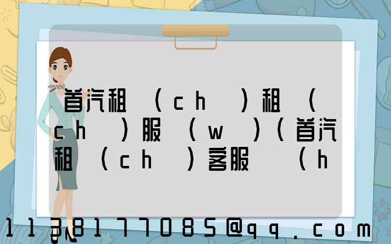 首汽租車(chē)租車(chē)服務(wù)(首汽租車(chē)客服電話(huà)人工客服)