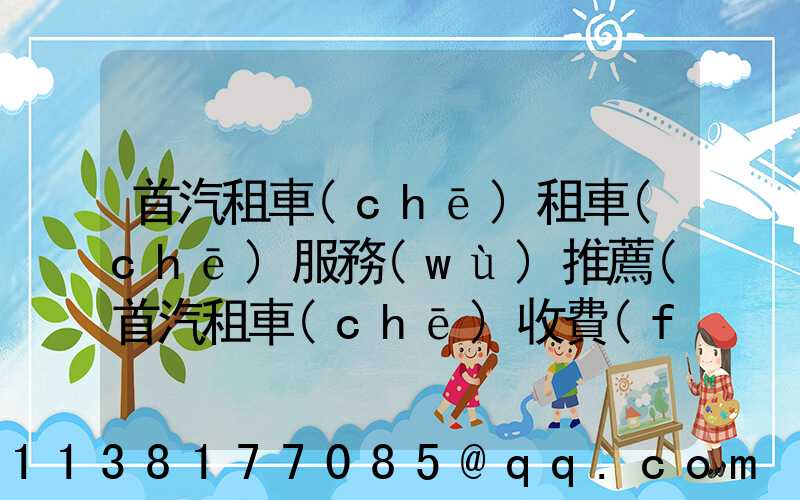 首汽租車(chē)租車(chē)服務(wù)推薦(首汽租車(chē)收費(fèi)標(biāo)準(zhǔn))