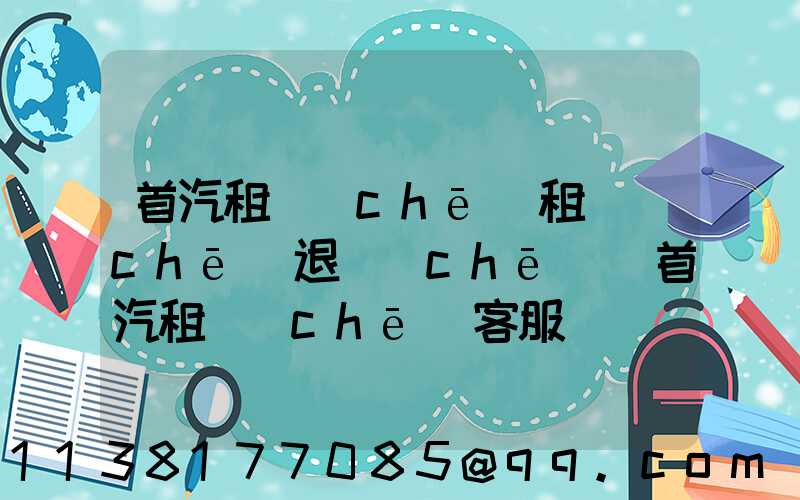 首汽租車(chē)租車(chē)退車(chē)(首汽租車(chē)客服電話(huà)人工客服)