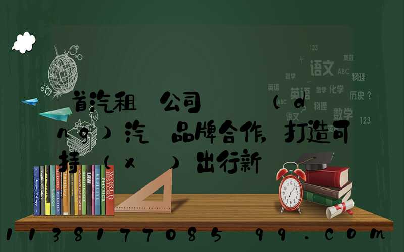 首汽租車公司與電動(dòng)汽車品牌合作，打造可持續(xù)出行新選擇