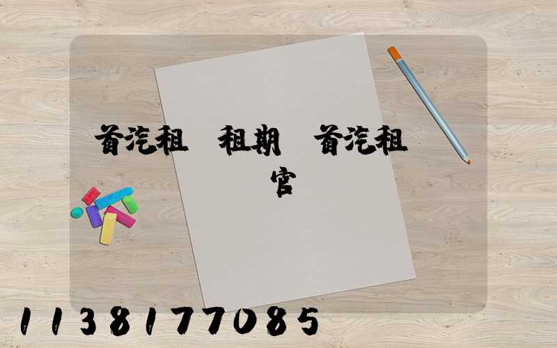 首汽租車租期(首汽租車網(wǎng)官網(wǎng))