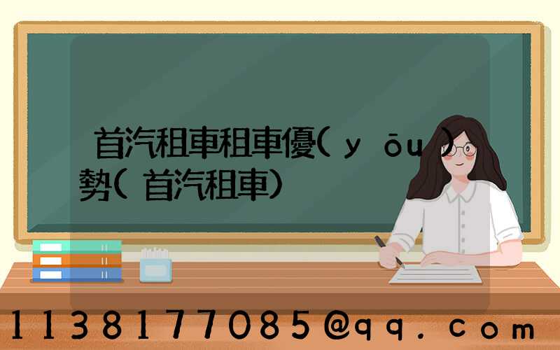 首汽租車租車優(yōu)勢(首汽租車)