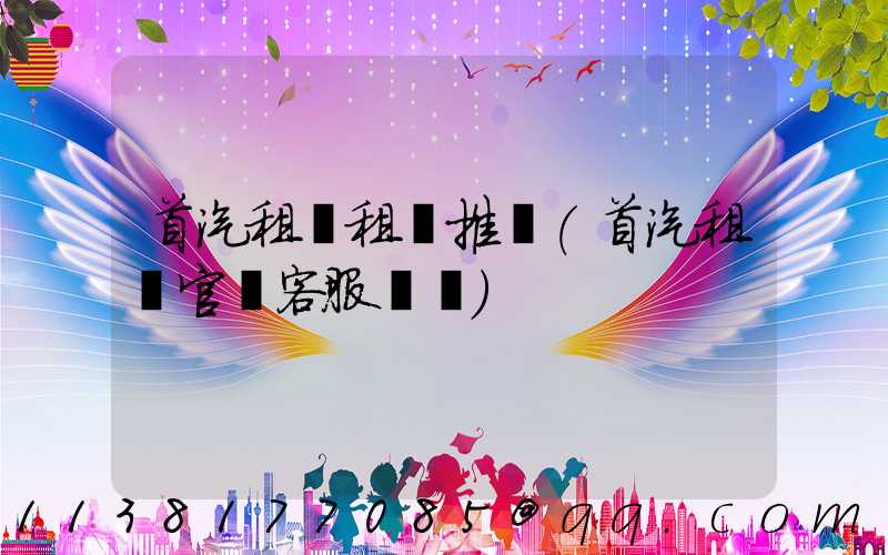 首汽租車租車推薦(首汽租車官網客服電話)