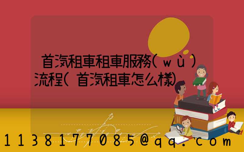 首汽租車租車服務(wù)流程(首汽租車怎么樣)