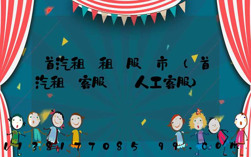 首汽租車租車服務市場(首汽租車客服電話人工客服)