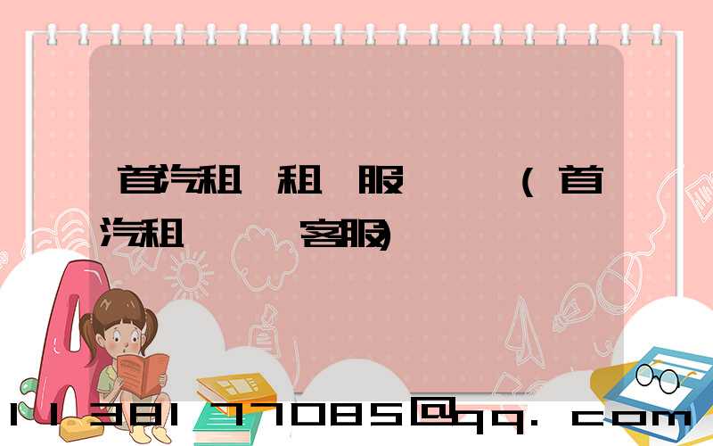 首汽租車租車服務體驗(首汽租車電話客服)