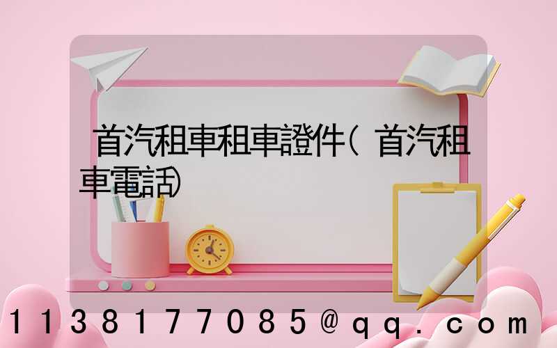 首汽租車租車證件(首汽租車電話)