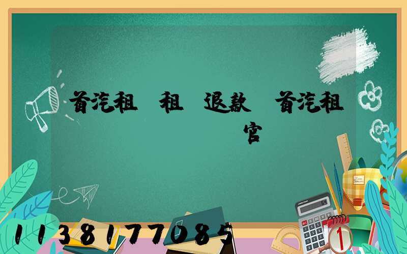 首汽租車租車退款(首汽租車網(wǎng)官網(wǎng))