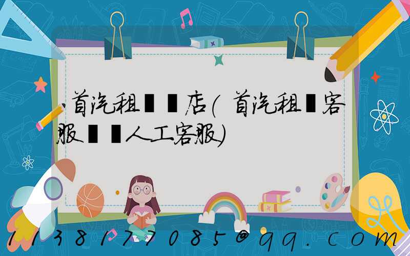 首汽租車門店(首汽租車客服電話人工客服)