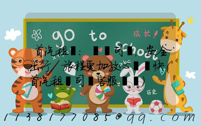 首汽租車：專業司機，安全出行，旅程更加放心與暢快(首汽租車司機客服電話)