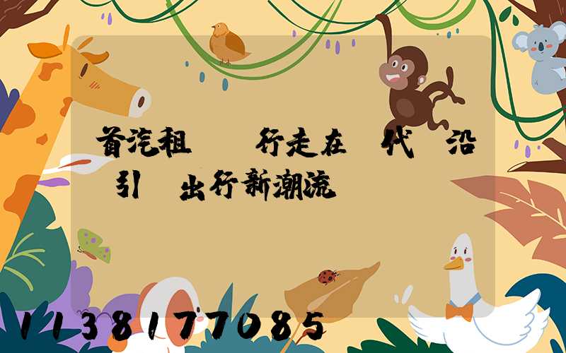 首汽租車：行走在時代前沿，引領出行新潮流