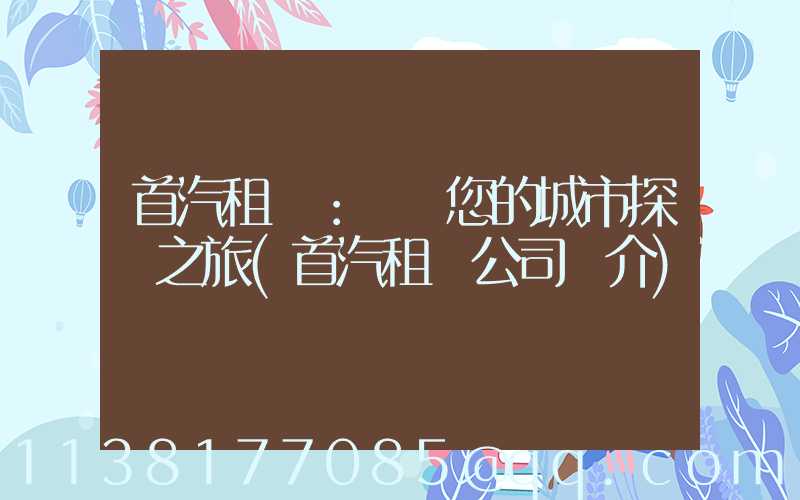 首汽租車：開啟您的城市探險之旅(首汽租車公司簡介)